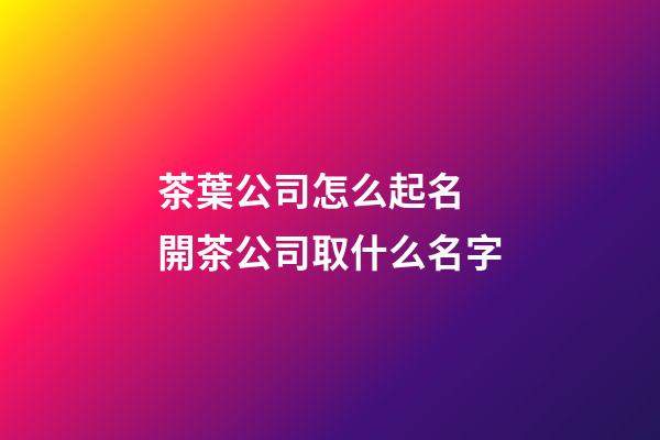 茶葉公司怎么起名 開茶公司取什么名字-第1張-公司起名-玄機(jī)派